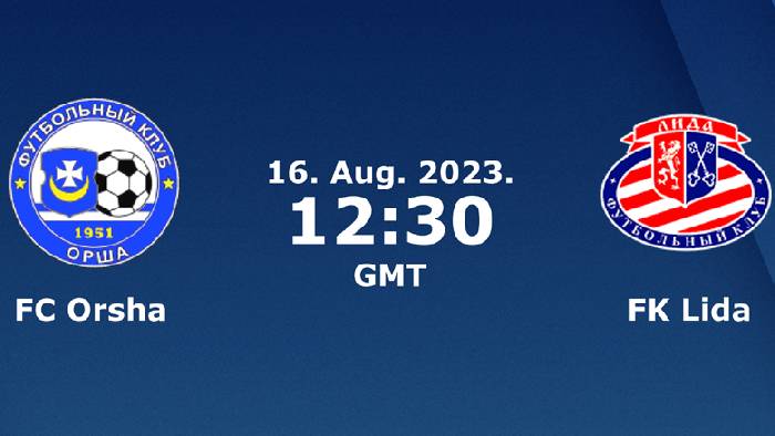 Nhận định, soi kèo FK Orsha vs Lida, 19h30 ngày 16/8